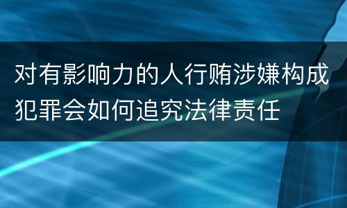 对有影响力的人行贿涉嫌构成犯罪会如何追究法律责任