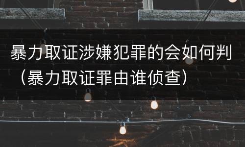 暴力取证涉嫌犯罪的会如何判（暴力取证罪由谁侦查）