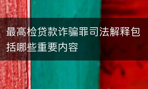 最高检贷款诈骗罪司法解释包括哪些重要内容