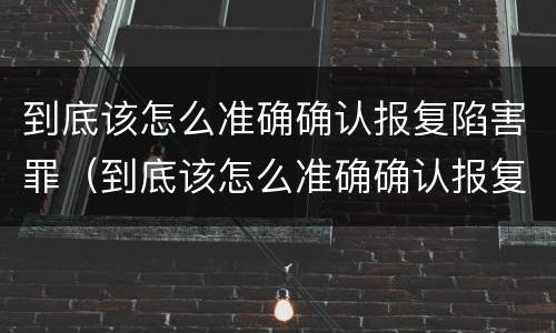 到底该怎么准确确认报复陷害罪（到底该怎么准确确认报复陷害罪案件）