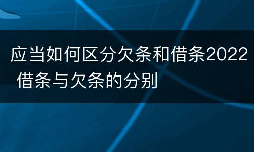 应当如何区分欠条和借条2022 借条与欠条的分别