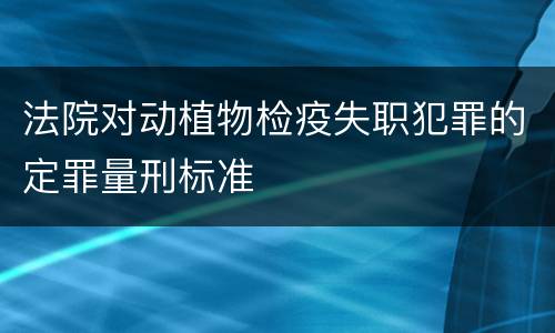 法院对动植物检疫失职犯罪的定罪量刑标准