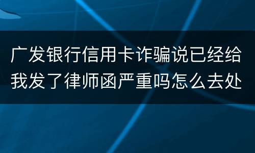 广发银行信用卡诈骗说已经给我发了律师函严重吗怎么去处理这件事