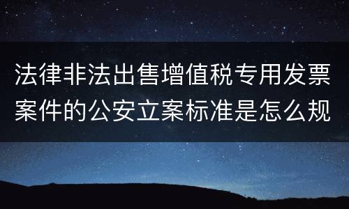 法律非法出售增值税专用发票案件的公安立案标准是怎么规定