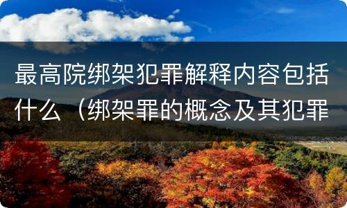 最高院绑架犯罪解释内容包括什么（绑架罪的概念及其犯罪构成）