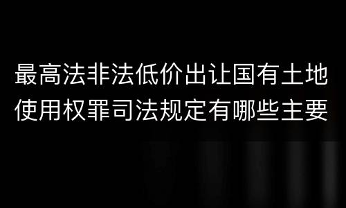 最高法非法低价出让国有土地使用权罪司法规定有哪些主要内容