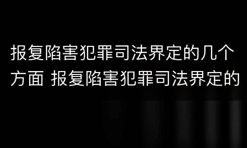 报复陷害犯罪司法界定的几个方面 报复陷害犯罪司法界定的几个方面内容