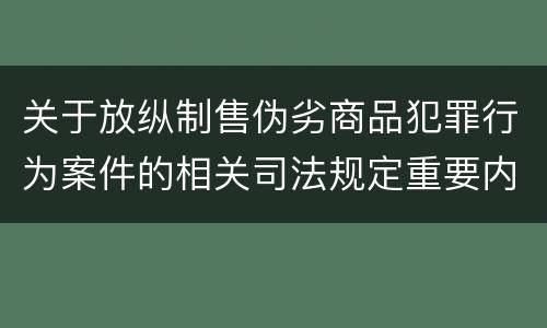 关于放纵制售伪劣商品犯罪行为案件的相关司法规定重要内容都有哪些