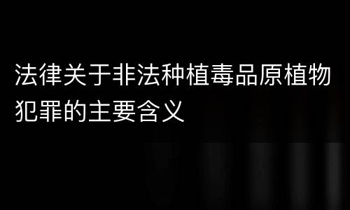 法律关于非法种植毒品原植物犯罪的主要含义