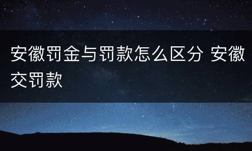 安徽罚金与罚款怎么区分 安徽交罚款