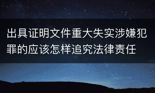 出具证明文件重大失实涉嫌犯罪的应该怎样追究法律责任