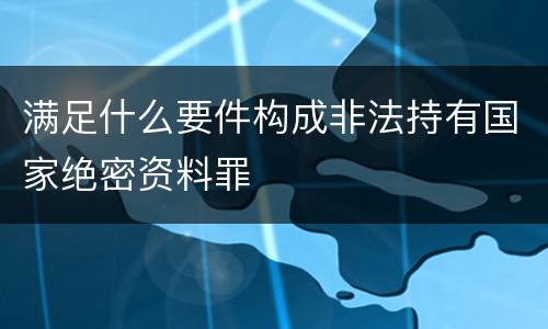 满足什么要件构成非法持有国家绝密资料罪