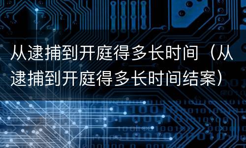 从逮捕到开庭得多长时间（从逮捕到开庭得多长时间结案）