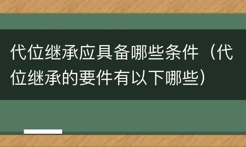 代位继承应具备哪些条件（代位继承的要件有以下哪些）