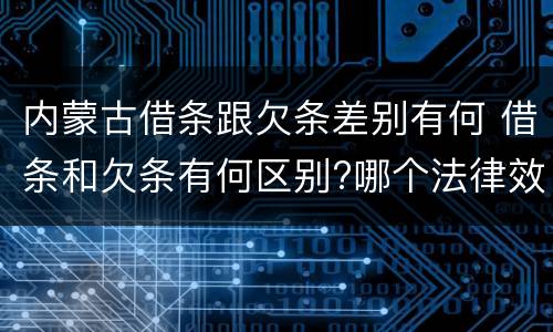 内蒙古借条跟欠条差别有何 借条和欠条有何区别?哪个法律效力更大?