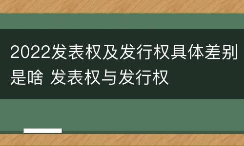 2022发表权及发行权具体差别是啥 发表权与发行权