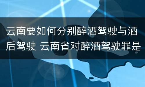 云南要如何分别醉酒驾驶与酒后驾驶 云南省对醉酒驾驶罪是否有新的量刑标准