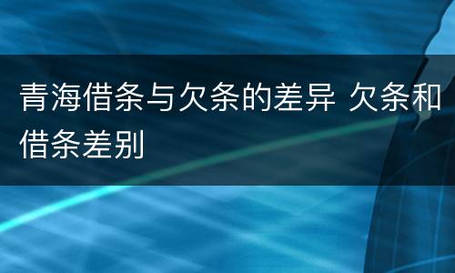 青海借条与欠条的差异 欠条和借条差别