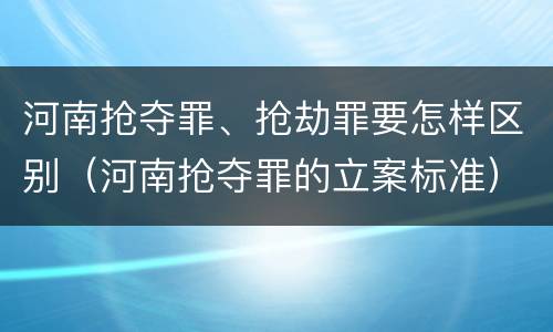 河南抢夺罪、抢劫罪要怎样区别（河南抢夺罪的立案标准）