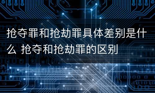 抢夺罪和抢劫罪具体差别是什么 抢夺和抢劫罪的区别