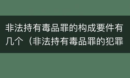 非法持有毒品罪的构成要件有几个（非法持有毒品罪的犯罪构成）