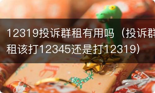 12319投诉群租有用吗（投诉群租该打12345还是打12319）