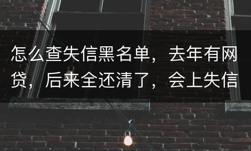 怎么查失信黑名单，去年有网贷，后来全还清了，会上失信。黑名单吗