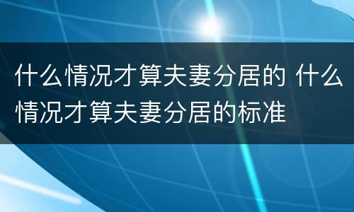 什么情况才算夫妻分居的 什么情况才算夫妻分居的标准