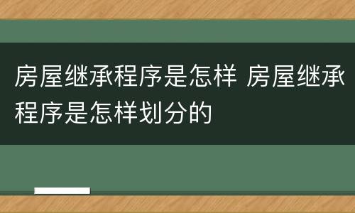 房屋继承程序是怎样 房屋继承程序是怎样划分的