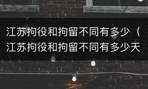 江苏拘役和拘留不同有多少（江苏拘役和拘留不同有多少天）