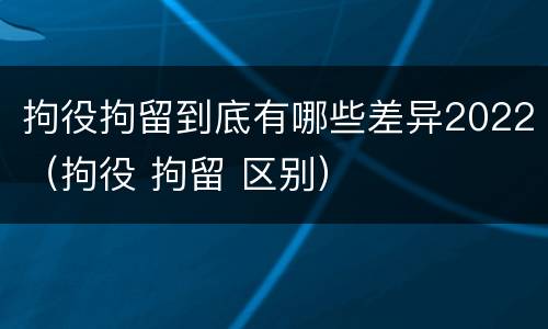 拘役拘留到底有哪些差异2022（拘役 拘留 区别）