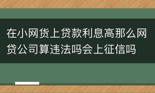 在小网货上贷款利息高那么网贷公司算违法吗会上征信吗