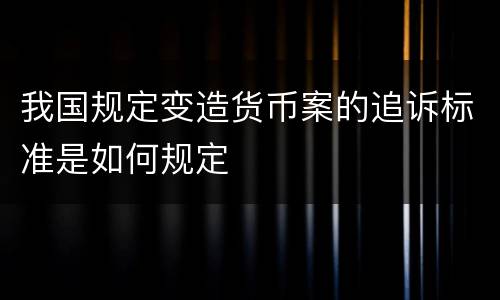 我国规定变造货币案的追诉标准是如何规定