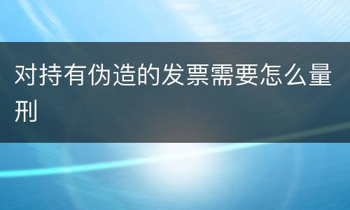 对持有伪造的发票需要怎么量刑