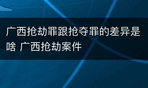 广西抢劫罪跟抢夺罪的差异是啥 广西抢劫案件