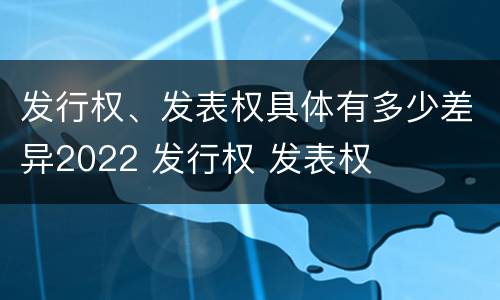 发行权、发表权具体有多少差异2022 发行权 发表权