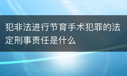 犯非法进行节育手术犯罪的法定刑事责任是什么