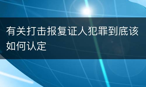 有关打击报复证人犯罪到底该如何认定