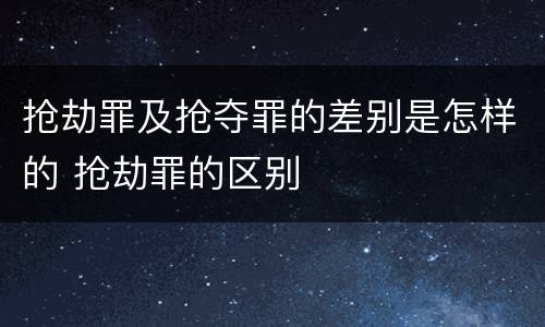 抢劫罪及抢夺罪的差别是怎样的 抢劫罪的区别