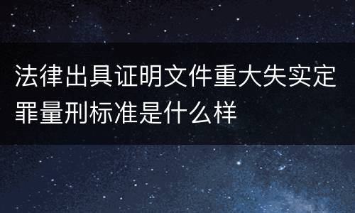 法律出具证明文件重大失实定罪量刑标准是什么样