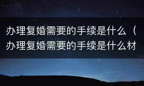 办理复婚需要的手续是什么（办理复婚需要的手续是什么材料）