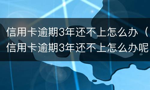 信用卡逾期3年还不上怎么办（信用卡逾期3年还不上怎么办呢）