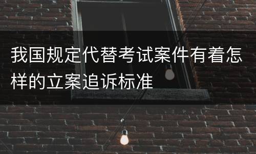 我国规定代替考试案件有着怎样的立案追诉标准