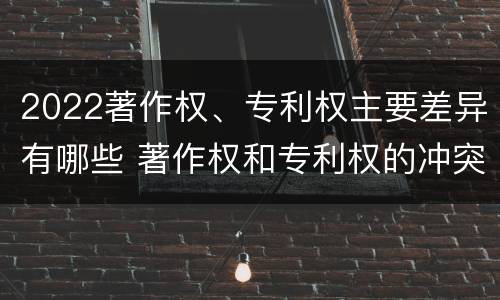 2022著作权、专利权主要差异有哪些 著作权和专利权的冲突