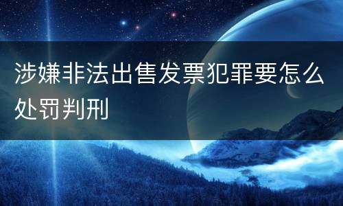 涉嫌非法出售发票犯罪要怎么处罚判刑