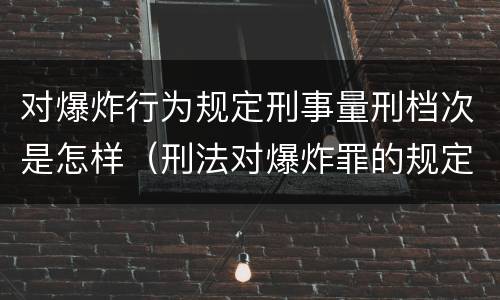 对爆炸行为规定刑事量刑档次是怎样（刑法对爆炸罪的规定）