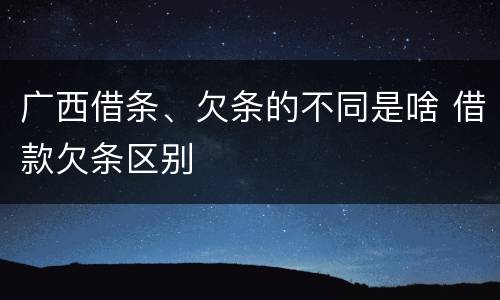 广西借条、欠条的不同是啥 借款欠条区别