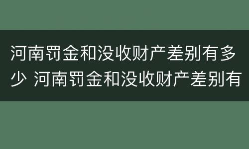 河南罚金和没收财产差别有多少 河南罚金和没收财产差别有多少呢