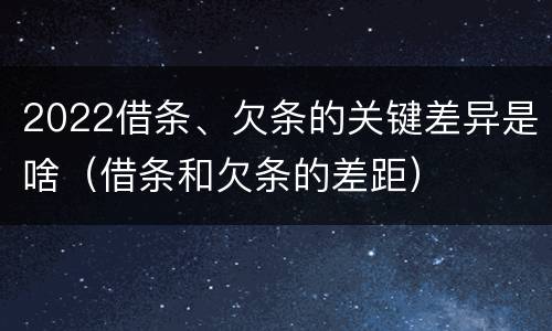 2022借条、欠条的关键差异是啥（借条和欠条的差距）