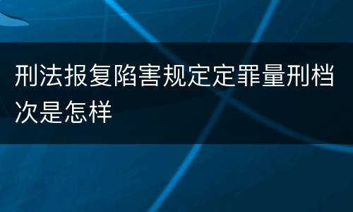 刑法报复陷害规定定罪量刑档次是怎样